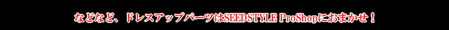 などなど、ドレスアップパーツはSEEDSTYLE ProShopにおまかせ！